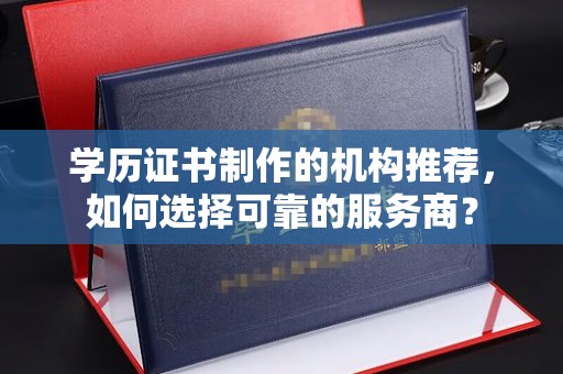 娄星学历证书制作的机构推荐，如何选择可靠的服务商？