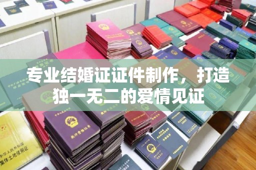 娄星专业结婚证证件制作，打造独一无二的爱情见证