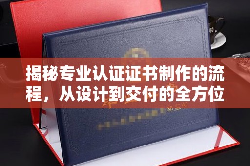 娄星揭秘专业认证证书制作的流程，从设计到交付的全方位指南