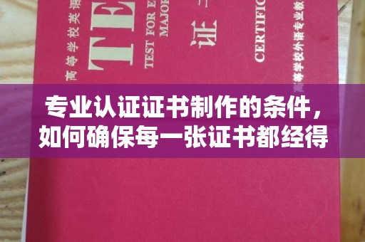 娄星专业认证证书制作的条件，如何确保每一张证书都经得起考验