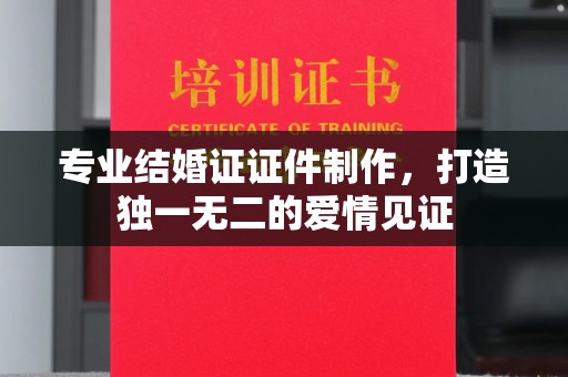 娄星专业结婚证证件制作，打造独一无二的爱情见证