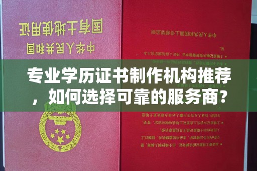 娄星专业学历证书制作机构推荐，如何选择可靠的服务商？