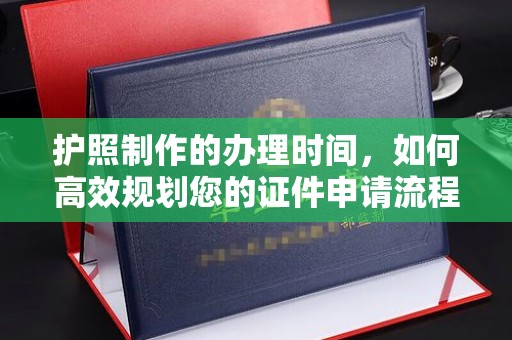 娄星护照制作的办理时间，如何高效规划您的证件申请流程