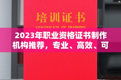娄星2023年职业资格证书制作机构推荐，专业、高效、可靠的选择指南